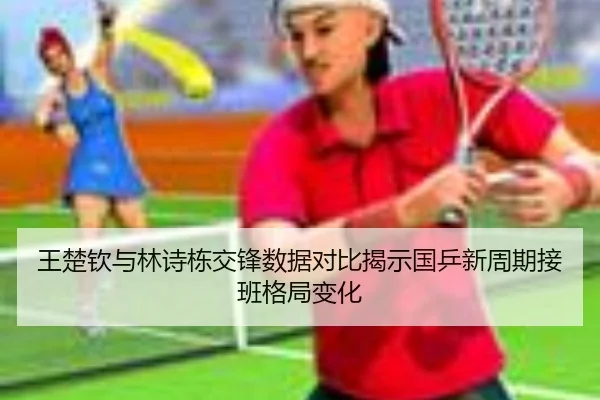 王楚钦与林诗栋交锋数据对比揭示国乒新周期接班格局变化