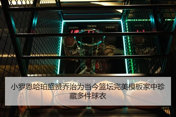 小罗恩哈珀盛赞乔治为当今篮坛完美模板家中珍藏多件球衣